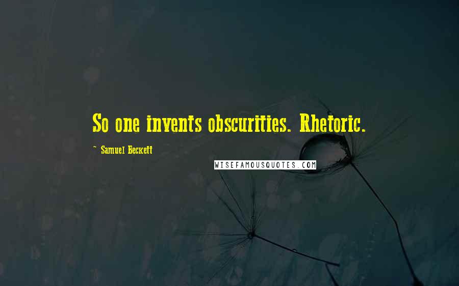 Samuel Beckett Quotes: So one invents obscurities. Rhetoric.