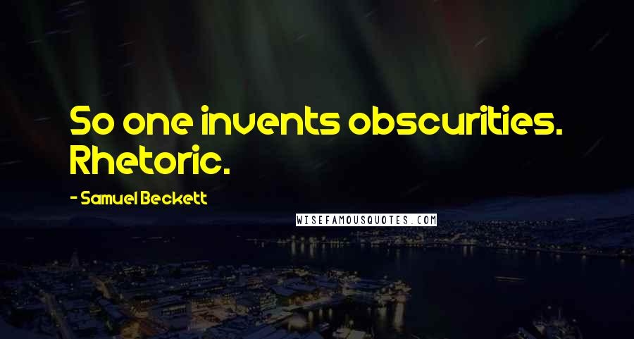 Samuel Beckett Quotes: So one invents obscurities. Rhetoric.