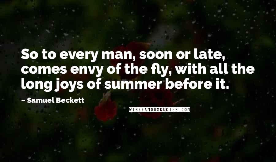 Samuel Beckett Quotes: So to every man, soon or late, comes envy of the fly, with all the long joys of summer before it.