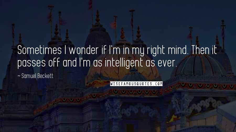 Samuel Beckett Quotes: Sometimes I wonder if I'm in my right mind. Then it passes off and I'm as intelligent as ever.