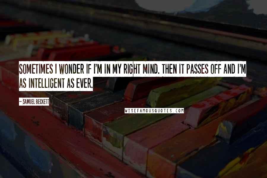 Samuel Beckett Quotes: Sometimes I wonder if I'm in my right mind. Then it passes off and I'm as intelligent as ever.