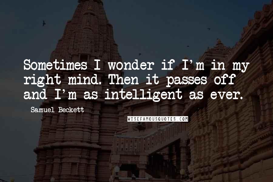 Samuel Beckett Quotes: Sometimes I wonder if I'm in my right mind. Then it passes off and I'm as intelligent as ever.