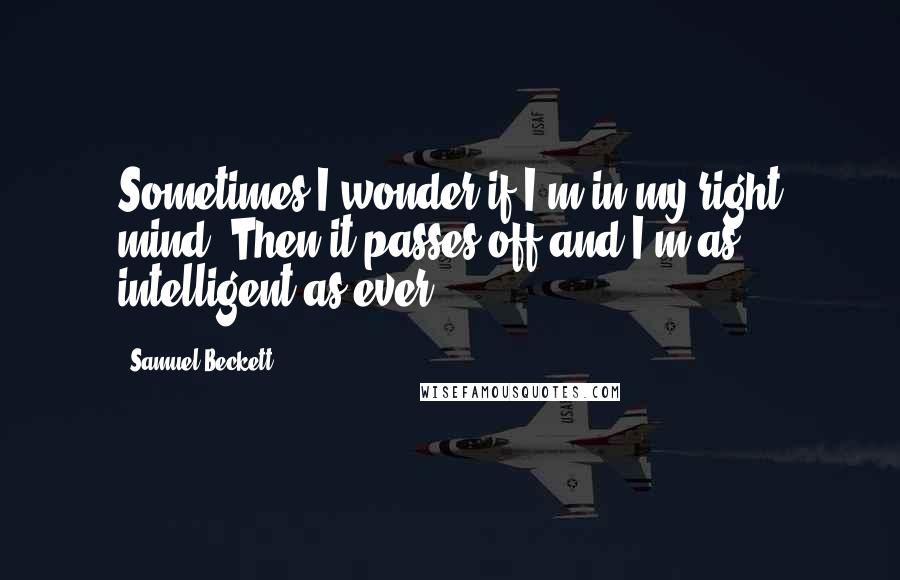 Samuel Beckett Quotes: Sometimes I wonder if I'm in my right mind. Then it passes off and I'm as intelligent as ever.