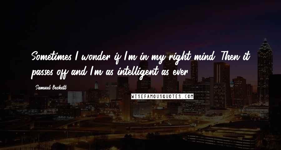 Samuel Beckett Quotes: Sometimes I wonder if I'm in my right mind. Then it passes off and I'm as intelligent as ever.