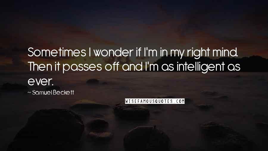 Samuel Beckett Quotes: Sometimes I wonder if I'm in my right mind. Then it passes off and I'm as intelligent as ever.