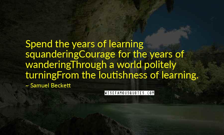 Samuel Beckett Quotes: Spend the years of learning squanderingCourage for the years of wanderingThrough a world politely turningFrom the loutishness of learning.