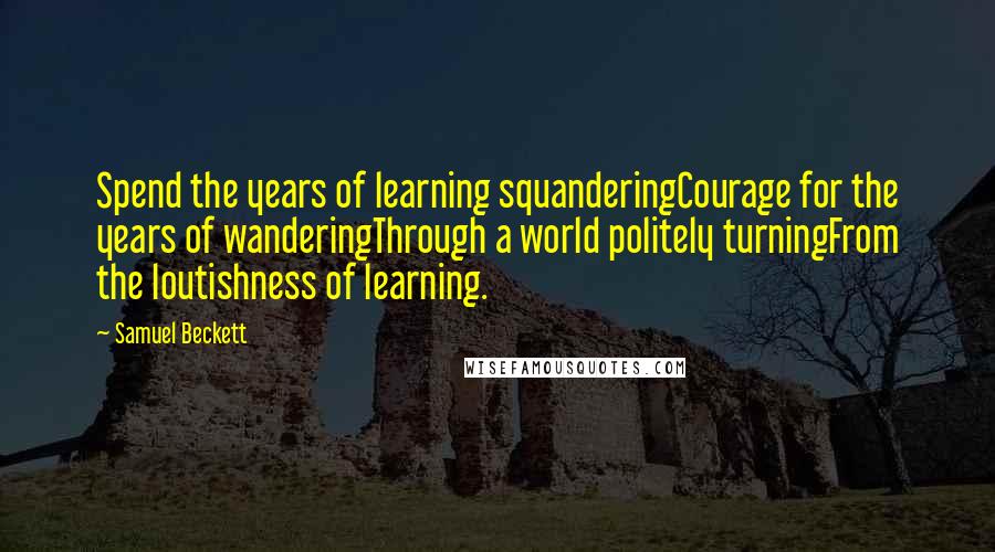 Samuel Beckett Quotes: Spend the years of learning squanderingCourage for the years of wanderingThrough a world politely turningFrom the loutishness of learning.