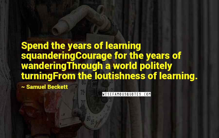 Samuel Beckett Quotes: Spend the years of learning squanderingCourage for the years of wanderingThrough a world politely turningFrom the loutishness of learning.
