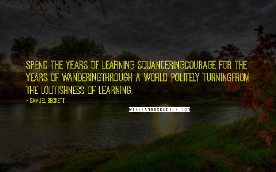 Samuel Beckett Quotes: Spend the years of learning squanderingCourage for the years of wanderingThrough a world politely turningFrom the loutishness of learning.