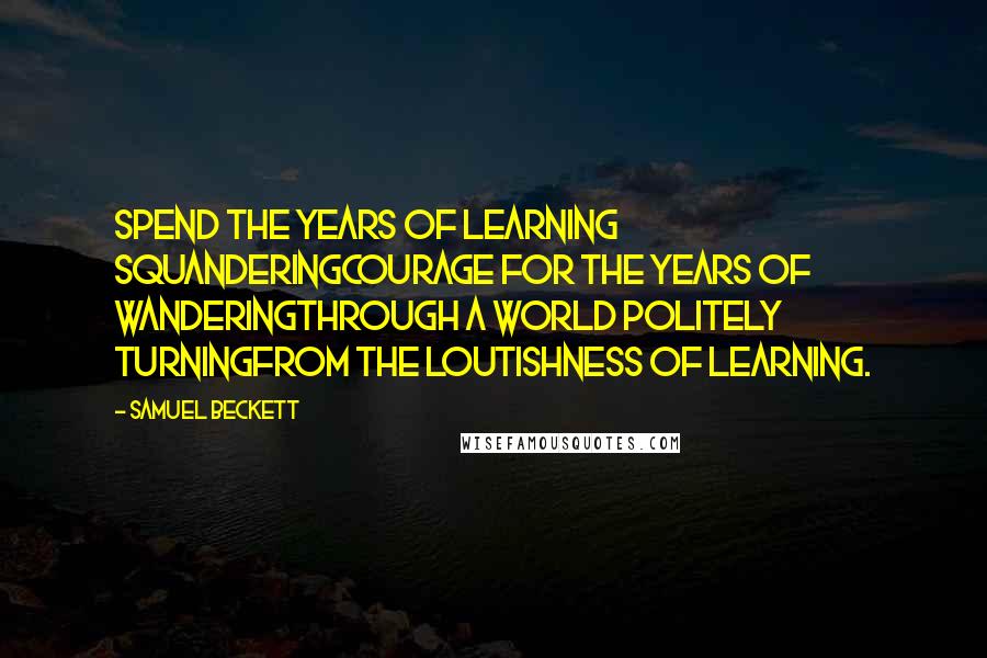 Samuel Beckett Quotes: Spend the years of learning squanderingCourage for the years of wanderingThrough a world politely turningFrom the loutishness of learning.