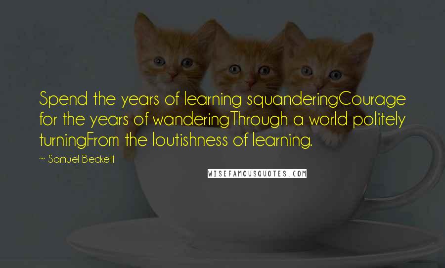 Samuel Beckett Quotes: Spend the years of learning squanderingCourage for the years of wanderingThrough a world politely turningFrom the loutishness of learning.