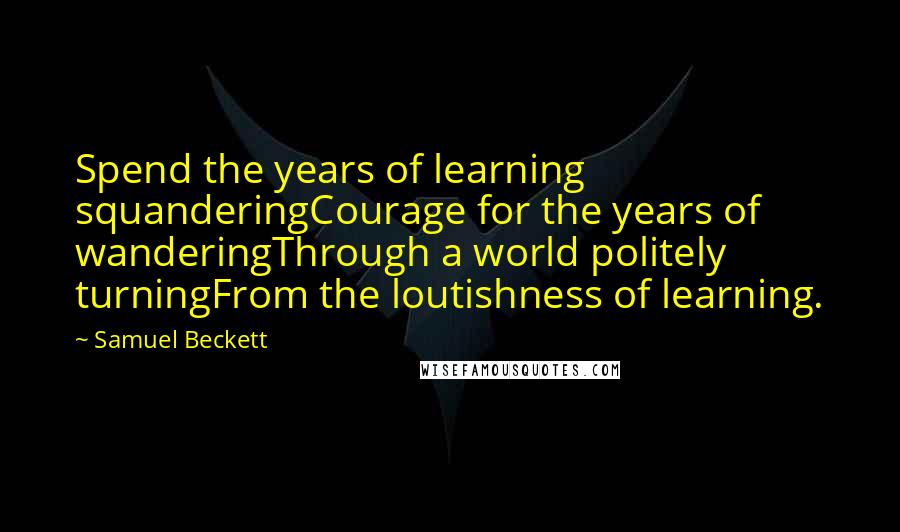Samuel Beckett Quotes: Spend the years of learning squanderingCourage for the years of wanderingThrough a world politely turningFrom the loutishness of learning.