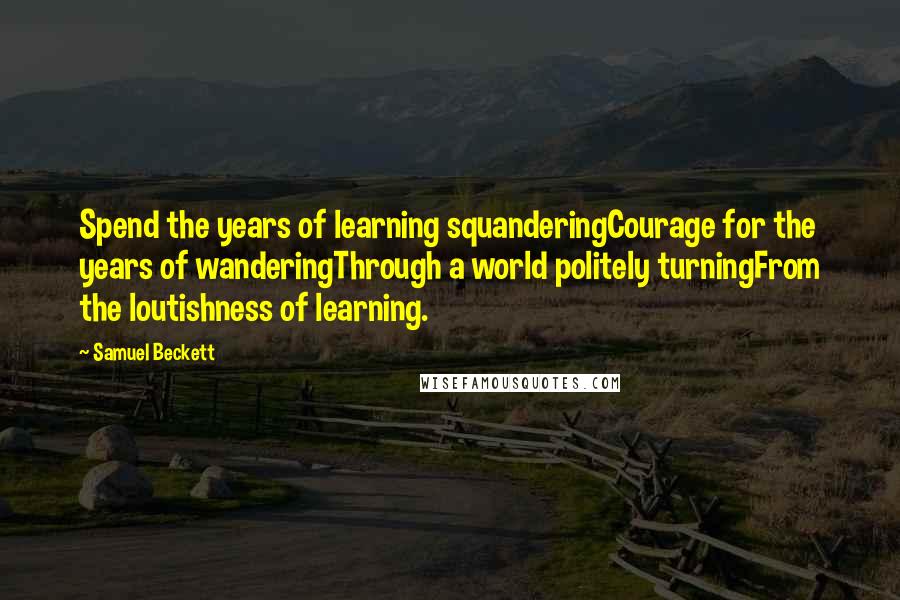Samuel Beckett Quotes: Spend the years of learning squanderingCourage for the years of wanderingThrough a world politely turningFrom the loutishness of learning.