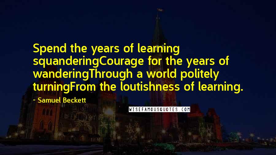 Samuel Beckett Quotes: Spend the years of learning squanderingCourage for the years of wanderingThrough a world politely turningFrom the loutishness of learning.