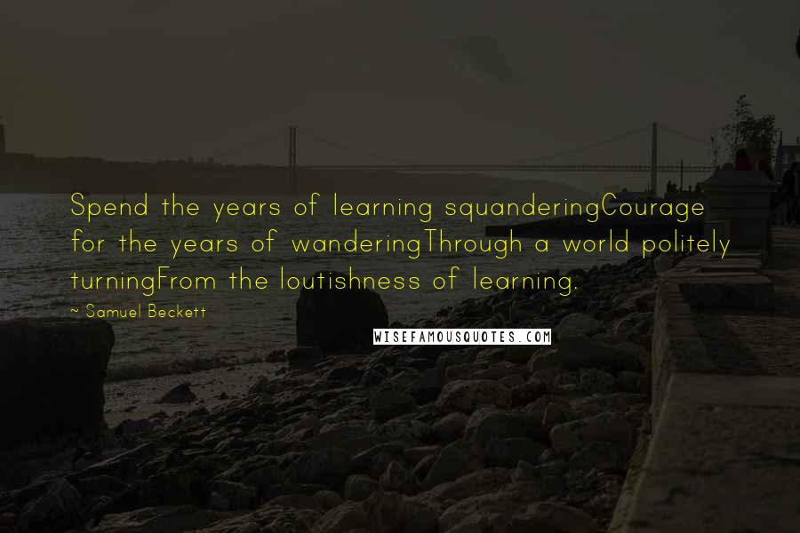 Samuel Beckett Quotes: Spend the years of learning squanderingCourage for the years of wanderingThrough a world politely turningFrom the loutishness of learning.