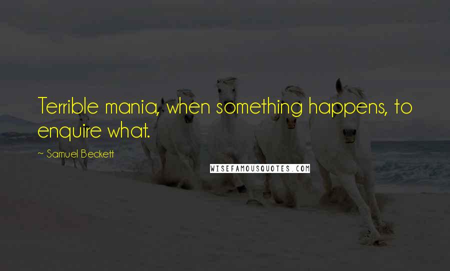Samuel Beckett Quotes: Terrible mania, when something happens, to enquire what.