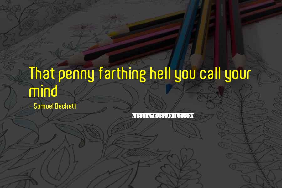 Samuel Beckett Quotes: That penny farthing hell you call your mind