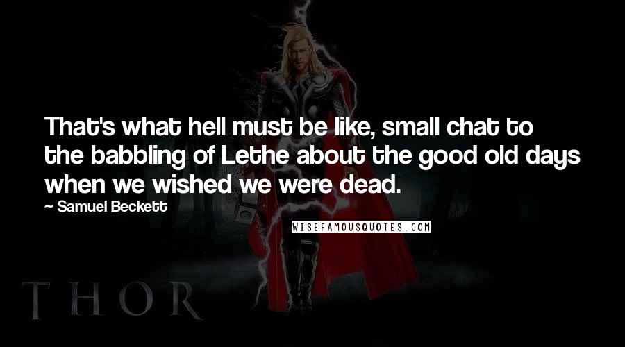 Samuel Beckett Quotes: That's what hell must be like, small chat to the babbling of Lethe about the good old days when we wished we were dead.