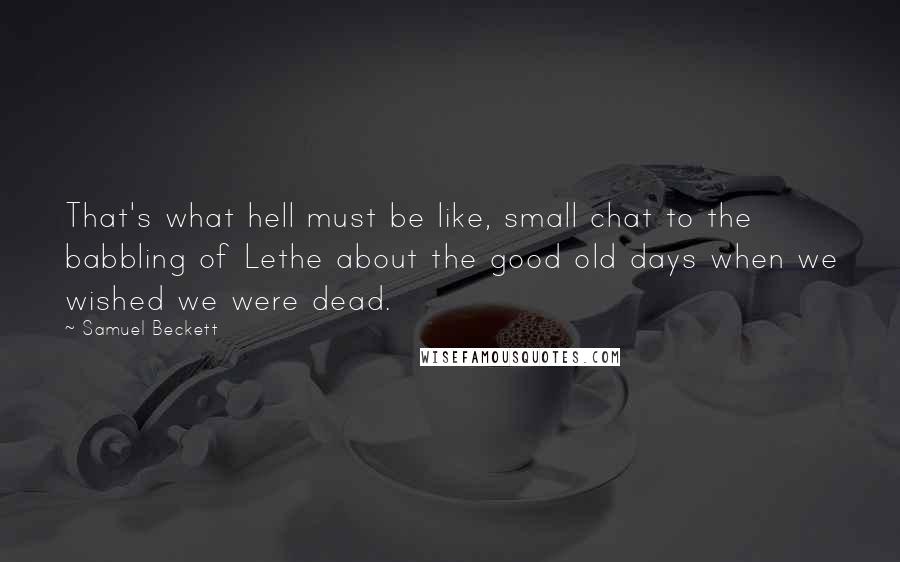 Samuel Beckett Quotes: That's what hell must be like, small chat to the babbling of Lethe about the good old days when we wished we were dead.