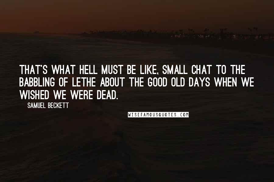 Samuel Beckett Quotes: That's what hell must be like, small chat to the babbling of Lethe about the good old days when we wished we were dead.