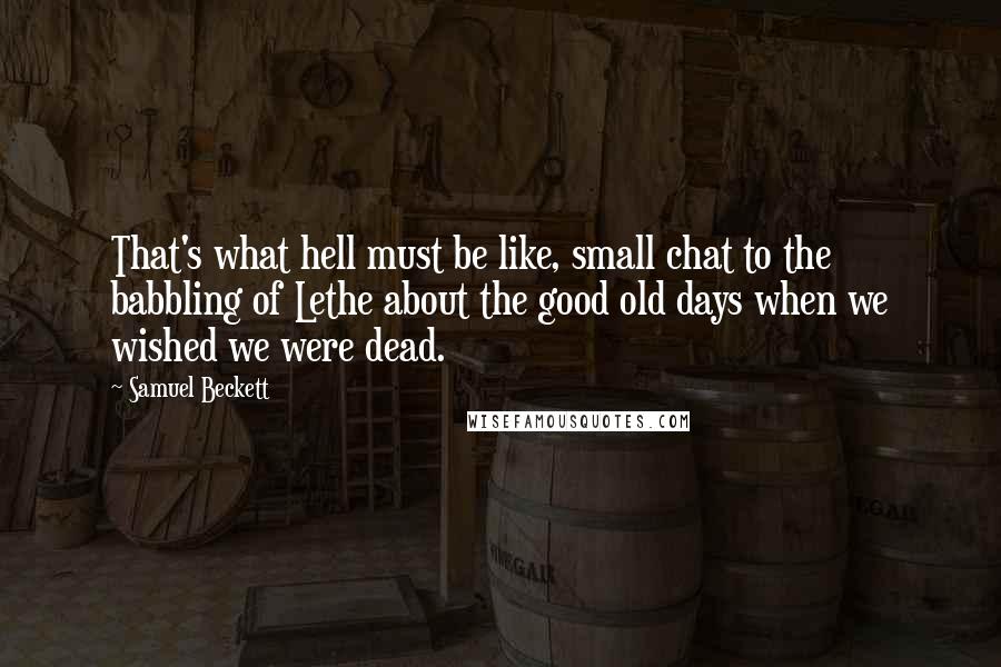 Samuel Beckett Quotes: That's what hell must be like, small chat to the babbling of Lethe about the good old days when we wished we were dead.