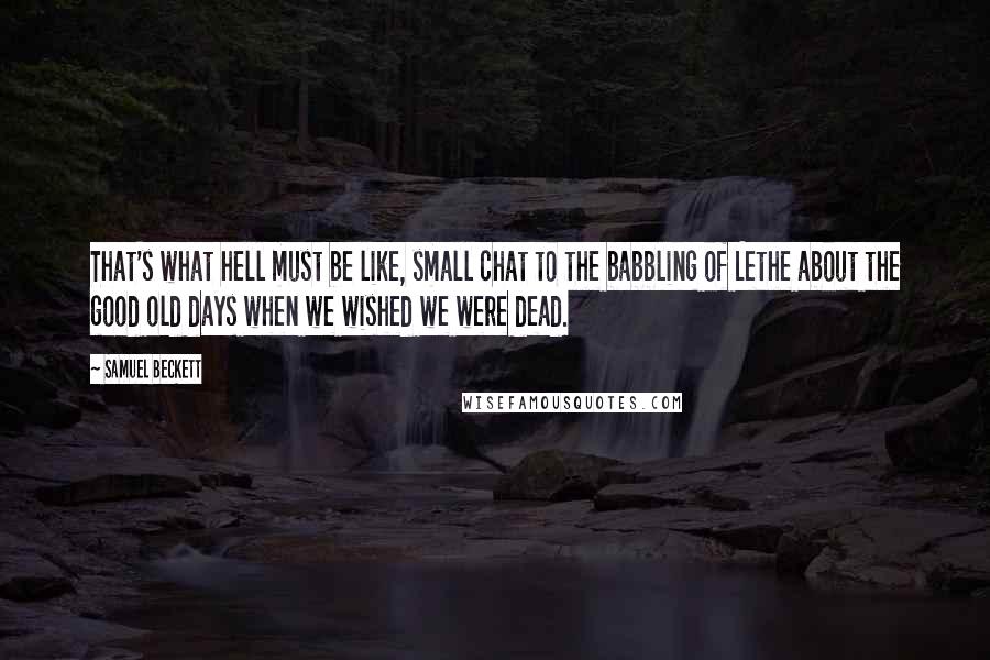 Samuel Beckett Quotes: That's what hell must be like, small chat to the babbling of Lethe about the good old days when we wished we were dead.