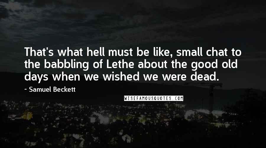 Samuel Beckett Quotes: That's what hell must be like, small chat to the babbling of Lethe about the good old days when we wished we were dead.