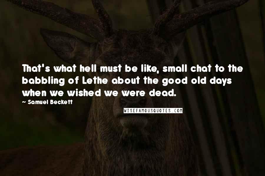 Samuel Beckett Quotes: That's what hell must be like, small chat to the babbling of Lethe about the good old days when we wished we were dead.