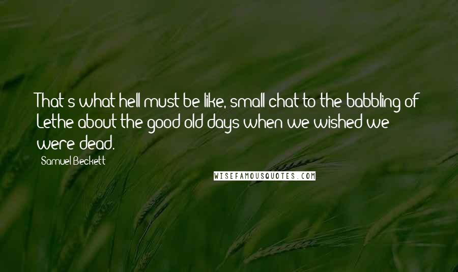 Samuel Beckett Quotes: That's what hell must be like, small chat to the babbling of Lethe about the good old days when we wished we were dead.