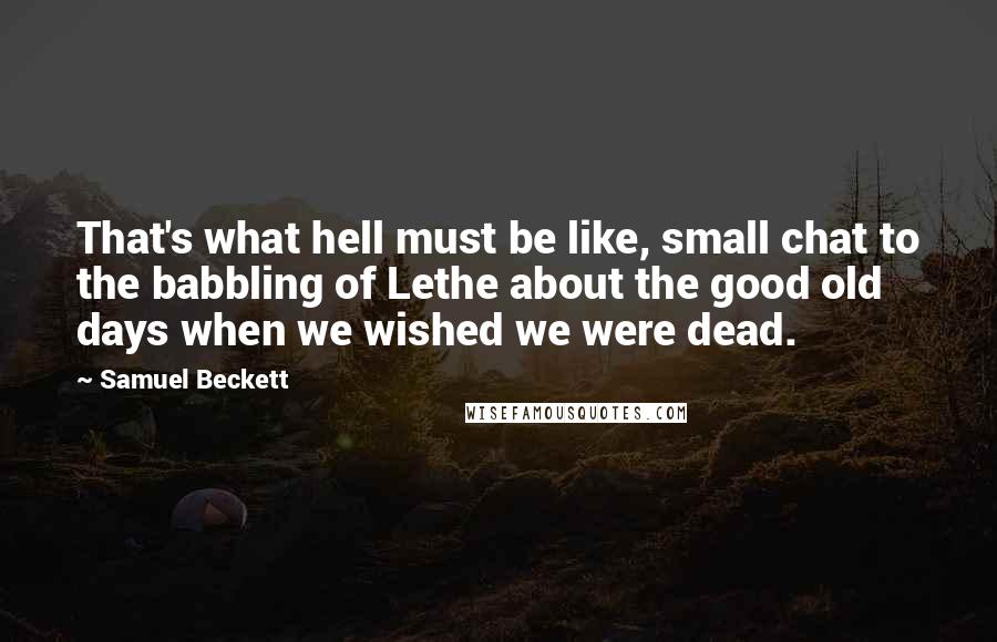 Samuel Beckett Quotes: That's what hell must be like, small chat to the babbling of Lethe about the good old days when we wished we were dead.