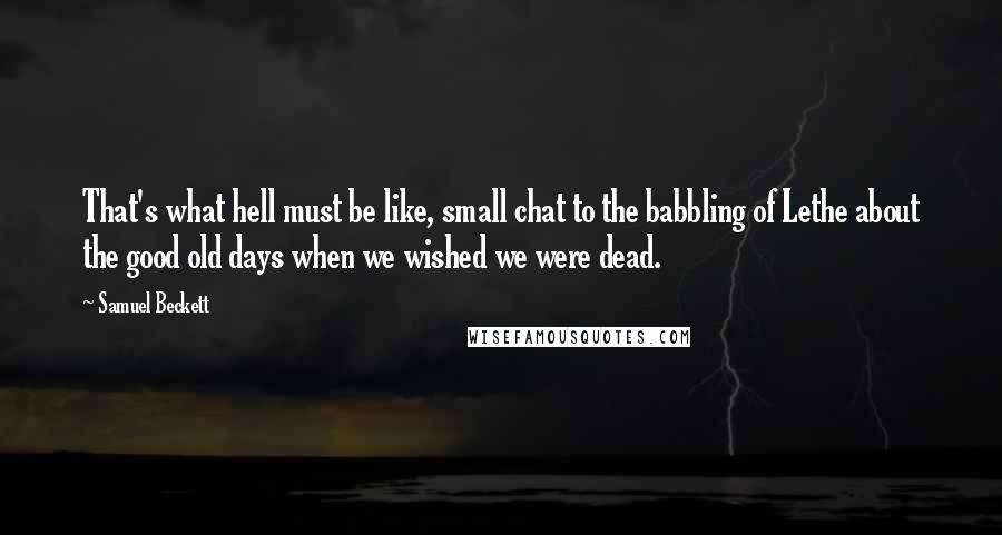 Samuel Beckett Quotes: That's what hell must be like, small chat to the babbling of Lethe about the good old days when we wished we were dead.