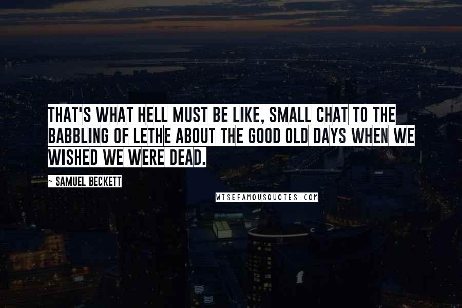 Samuel Beckett Quotes: That's what hell must be like, small chat to the babbling of Lethe about the good old days when we wished we were dead.