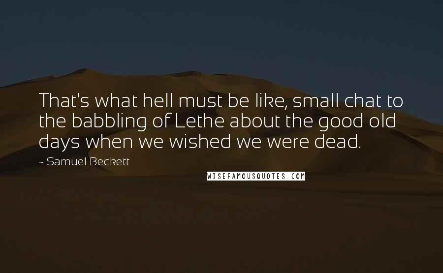 Samuel Beckett Quotes: That's what hell must be like, small chat to the babbling of Lethe about the good old days when we wished we were dead.