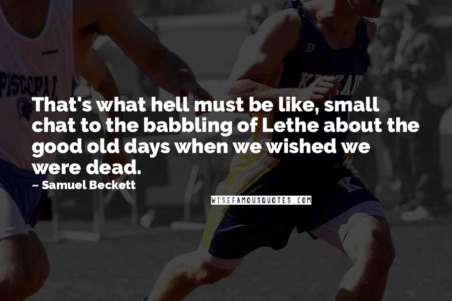 Samuel Beckett Quotes: That's what hell must be like, small chat to the babbling of Lethe about the good old days when we wished we were dead.