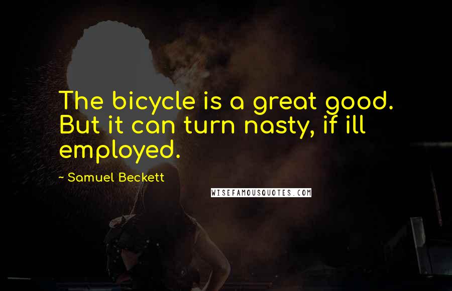 Samuel Beckett Quotes: The bicycle is a great good. But it can turn nasty, if ill employed.