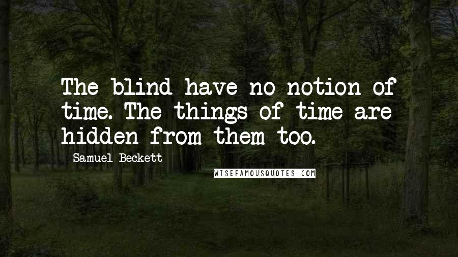 Samuel Beckett Quotes: The blind have no notion of time. The things of time are hidden from them too.