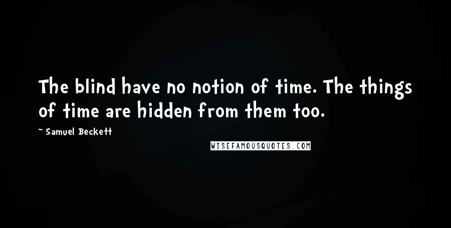 Samuel Beckett Quotes: The blind have no notion of time. The things of time are hidden from them too.