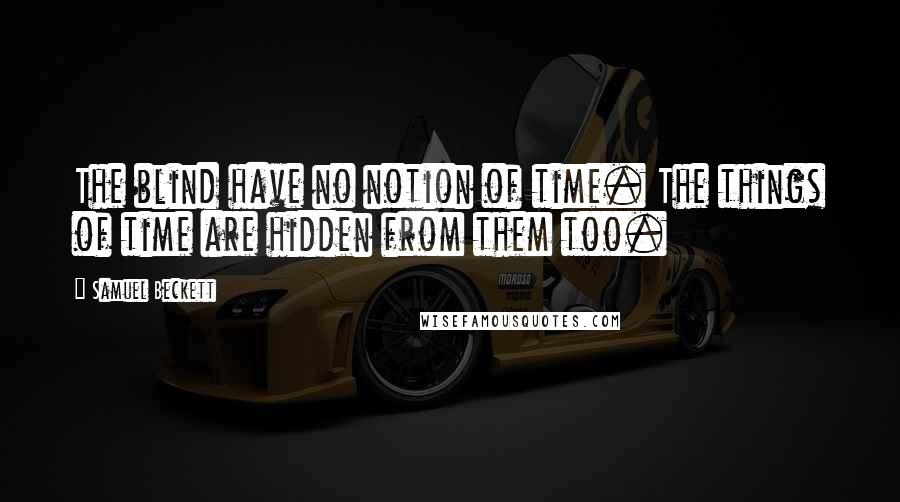 Samuel Beckett Quotes: The blind have no notion of time. The things of time are hidden from them too.