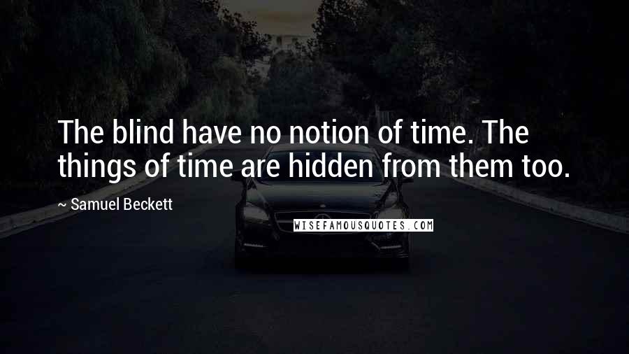 Samuel Beckett Quotes: The blind have no notion of time. The things of time are hidden from them too.