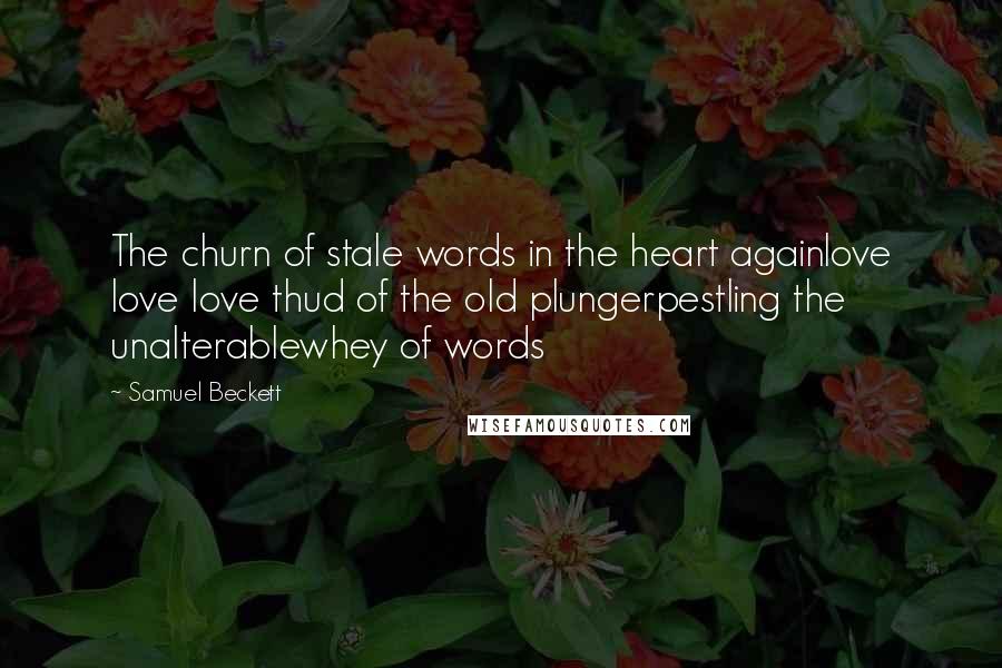Samuel Beckett Quotes: The churn of stale words in the heart againlove love love thud of the old plungerpestling the unalterablewhey of words