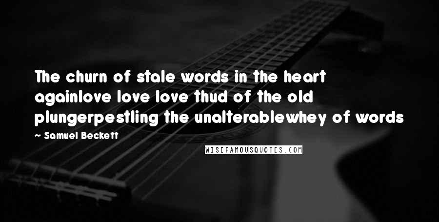 Samuel Beckett Quotes: The churn of stale words in the heart againlove love love thud of the old plungerpestling the unalterablewhey of words