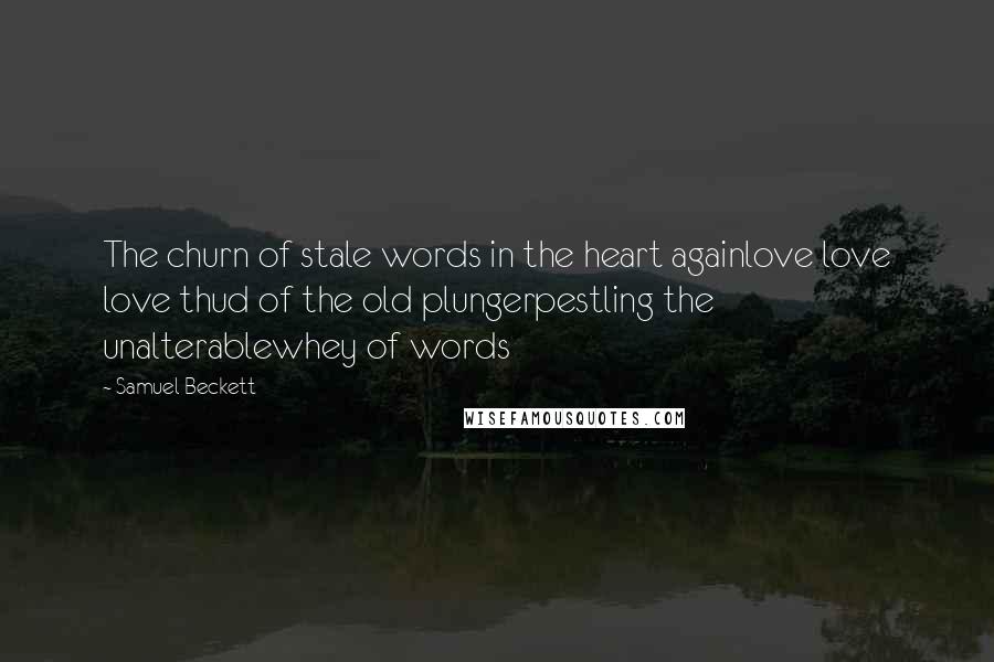 Samuel Beckett Quotes: The churn of stale words in the heart againlove love love thud of the old plungerpestling the unalterablewhey of words