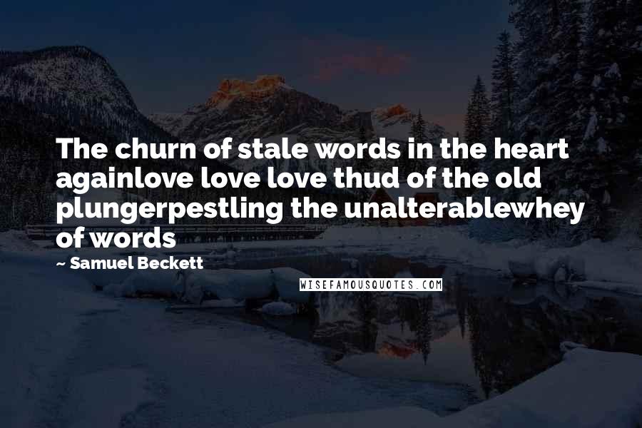 Samuel Beckett Quotes: The churn of stale words in the heart againlove love love thud of the old plungerpestling the unalterablewhey of words