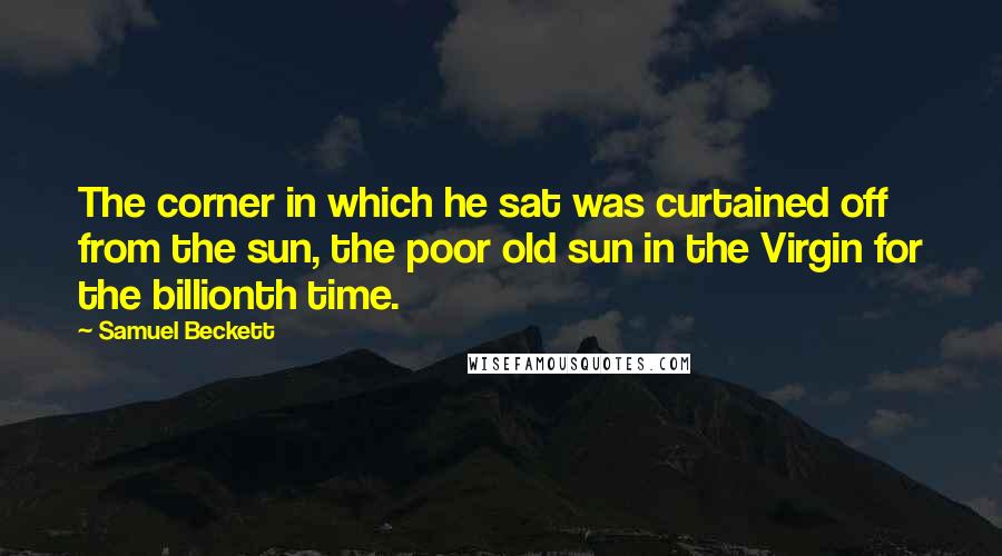 Samuel Beckett Quotes: The corner in which he sat was curtained off from the sun, the poor old sun in the Virgin for the billionth time.