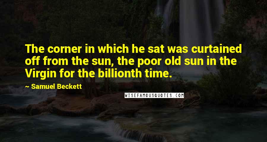 Samuel Beckett Quotes: The corner in which he sat was curtained off from the sun, the poor old sun in the Virgin for the billionth time.