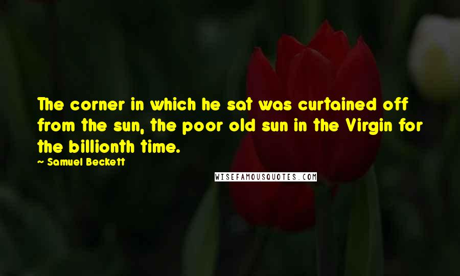 Samuel Beckett Quotes: The corner in which he sat was curtained off from the sun, the poor old sun in the Virgin for the billionth time.