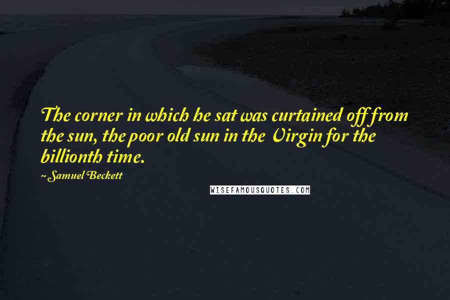Samuel Beckett Quotes: The corner in which he sat was curtained off from the sun, the poor old sun in the Virgin for the billionth time.