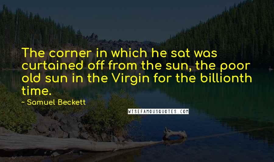 Samuel Beckett Quotes: The corner in which he sat was curtained off from the sun, the poor old sun in the Virgin for the billionth time.