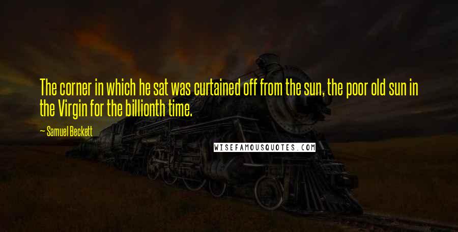 Samuel Beckett Quotes: The corner in which he sat was curtained off from the sun, the poor old sun in the Virgin for the billionth time.