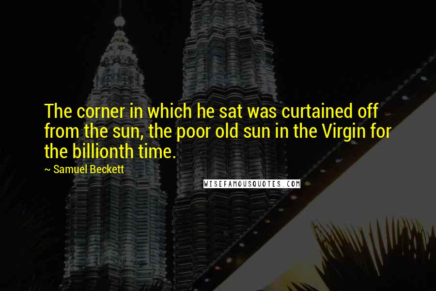 Samuel Beckett Quotes: The corner in which he sat was curtained off from the sun, the poor old sun in the Virgin for the billionth time.
